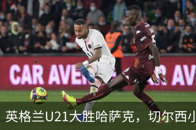 英格兰U21大胜哈萨克，切尔西小锋却因伤拄拐离场